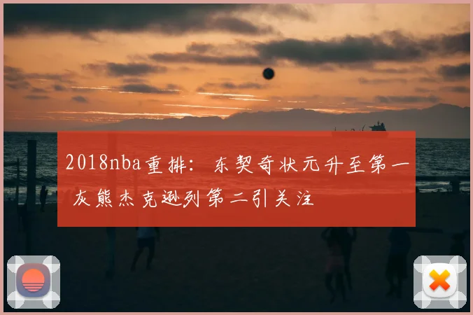 2018nba重排:东契奇状元升至第一 灰熊杰克逊列第二引关注