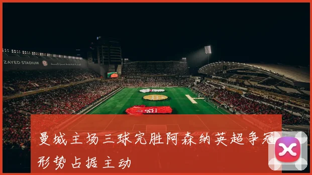 曼城主场三球完胜阿森纳英超争冠形势占据主动