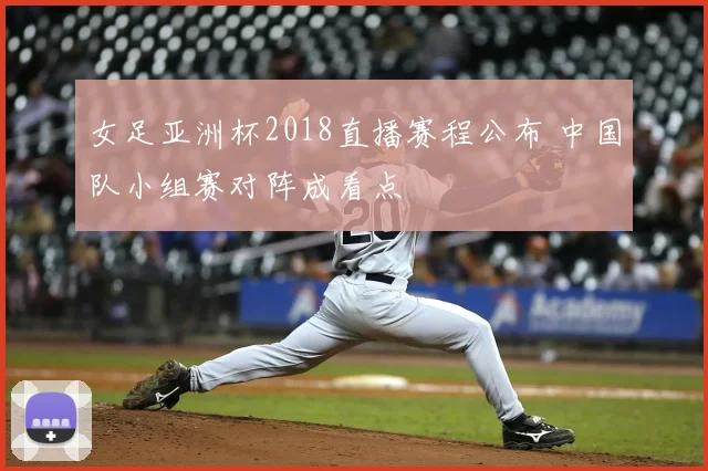 女足亚洲杯2018直播赛程公布 中国队小组赛对阵成看点