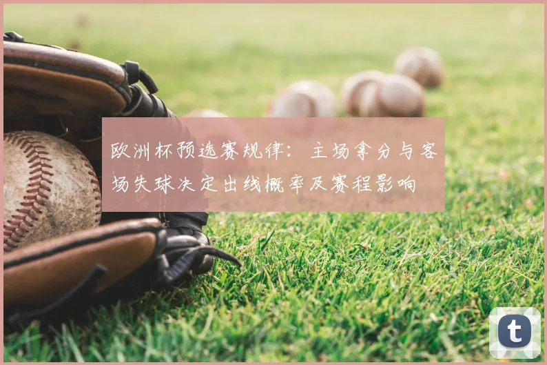 欧洲杯预选赛规律:主场拿分与客场失球决定出线概率及赛程影响