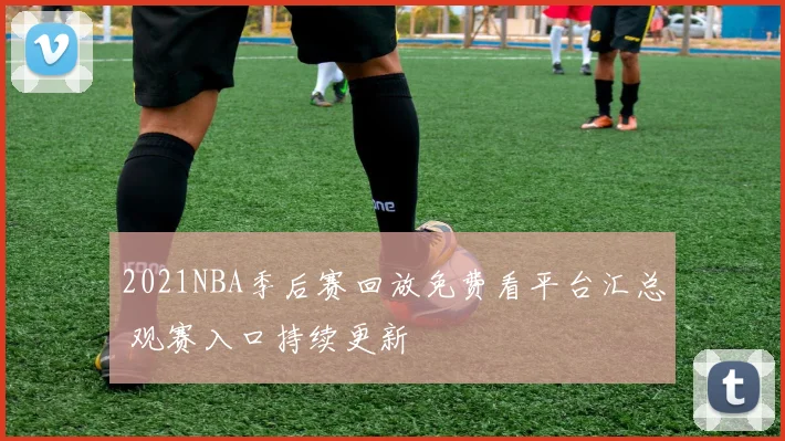 2021NBA季后赛回放免费看平台汇总 观赛入口持续更新