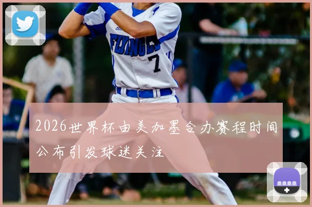 2026世界杯由美加墨合办赛程时间公布引发球迷关注