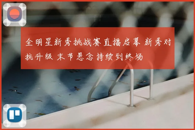 全明星新秀挑战赛直播启幕 新秀对抗升级 末节悬念持续到终场