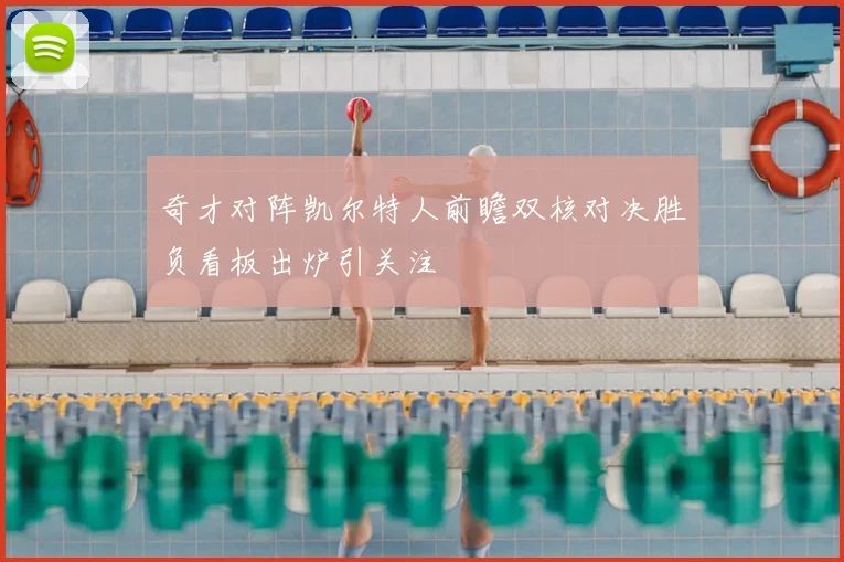 奇才对阵凯尔特人前瞻双核对决胜负看板出炉引关注