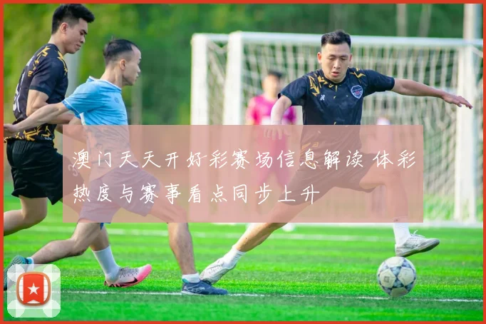 澳门天天开好彩赛场信息解读 体彩热度与赛事看点同步上升