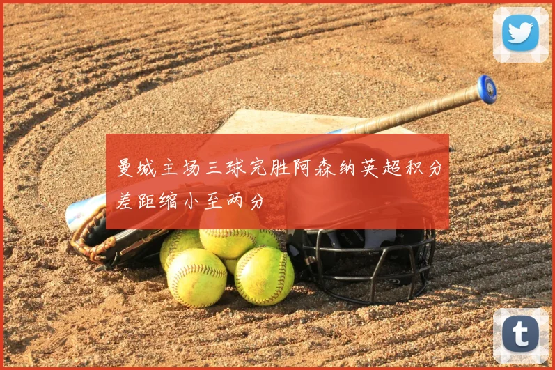 曼城主场三球完胜阿森纳英超积分差距缩小至两分