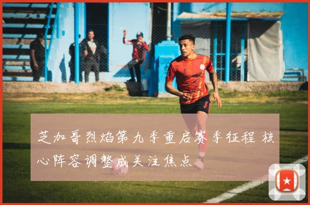 芝加哥烈焰第九季重启赛季征程 核心阵容调整成关注焦点