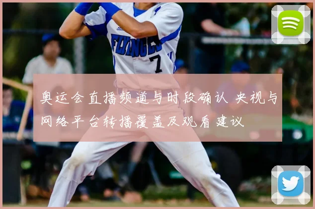 奥运会直播频道与时段确认 央视与网络平台转播覆盖及观看建议