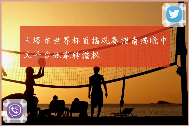 卡塔尔世界杯直播观赛指南揭晓中文平台独家转播权
