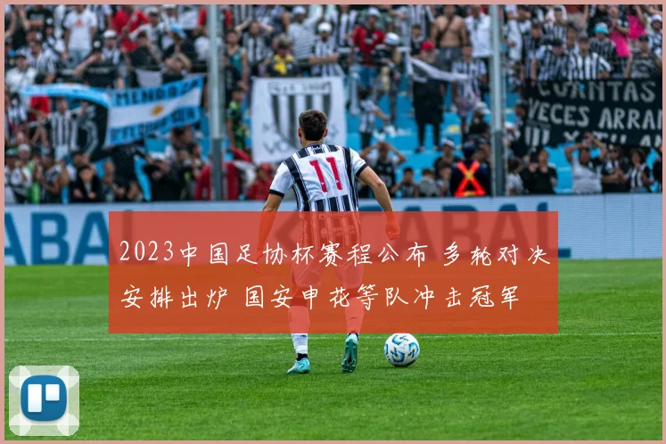 2023中国足协杯赛程公布 多轮对决安排出炉 国安申花等队冲击冠军