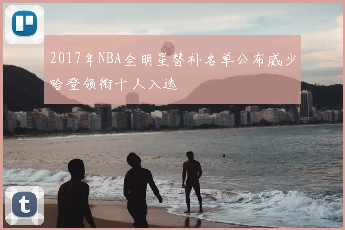2017年NBA全明星替补名单公布威少哈登领衔十人入选