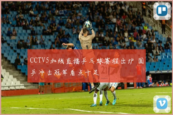 CCTV5加线直播乒乓球赛程出炉 国乒冲击冠军看点十足