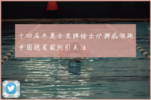 十四届冬奥会奖牌榜出炉挪威领跑中国稳居前列引关注