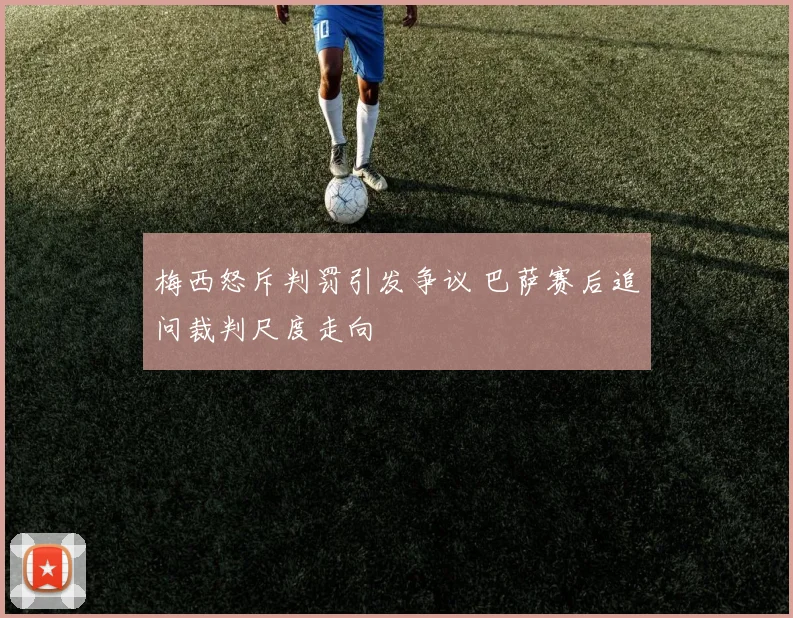 梅西怒斥判罚引发争议 巴萨赛后追问裁判尺度走向