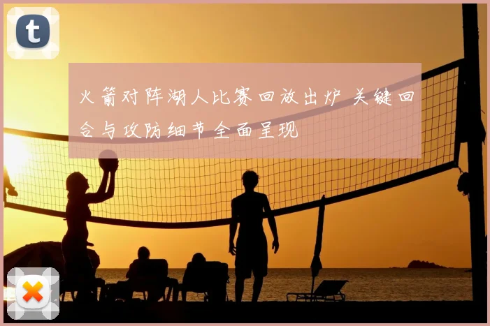 火箭对阵湖人比赛回放出炉 关键回合与攻防细节全面呈现