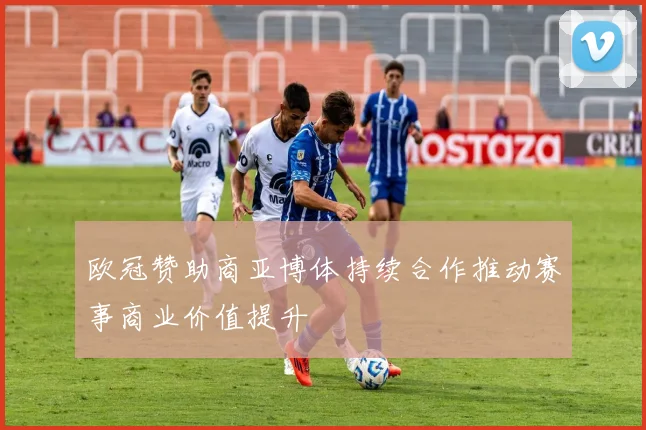 欧冠赞助商亚博体持续合作推动赛事商业价值提升