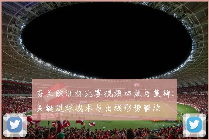 芬兰欧洲杯比赛视频回放与集锦：关键进球战术与出线形势解读