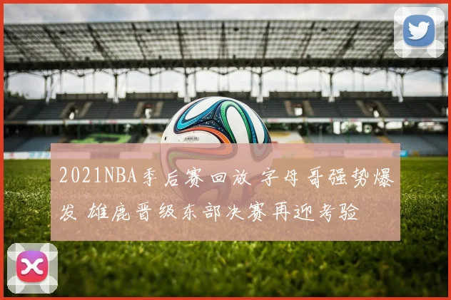 2021NBA季后赛回放 字母哥强势爆发 雄鹿晋级东部决赛再迎考验