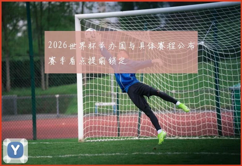 2026世界杯举办国与具体赛程公布赛季看点提前锁定