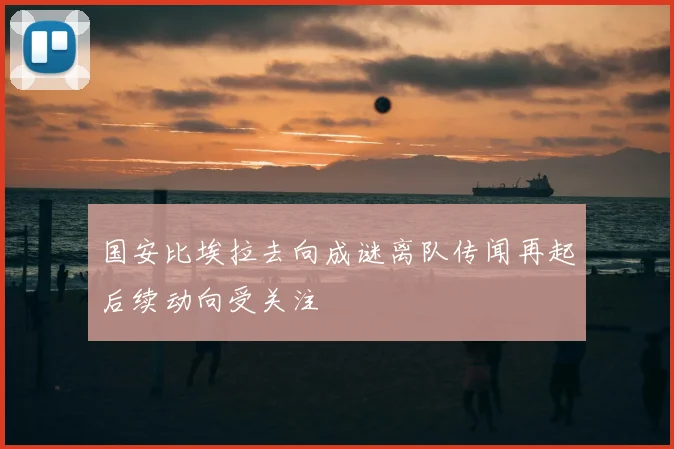 国安比埃拉去向成谜离队传闻再起后续动向受关注