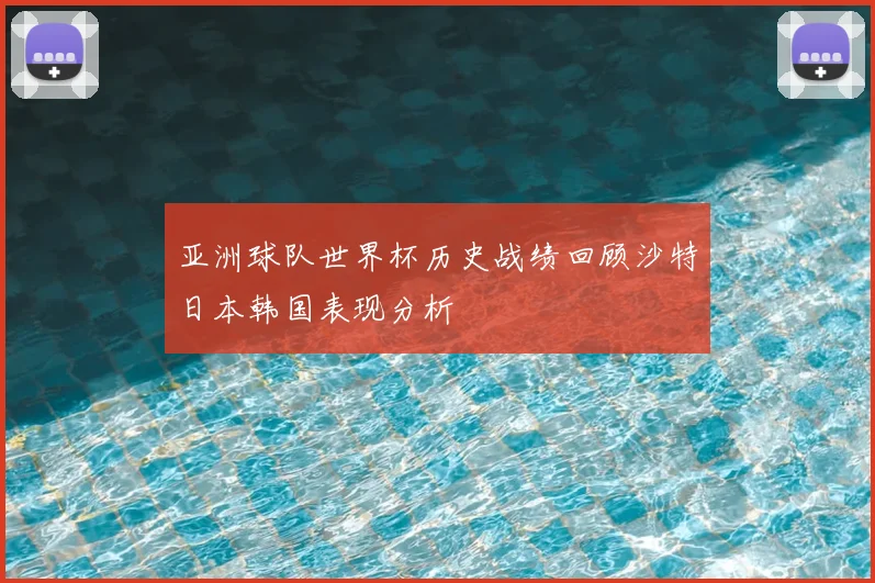 亚洲球队世界杯历史战绩回顾沙特日本韩国表现分析