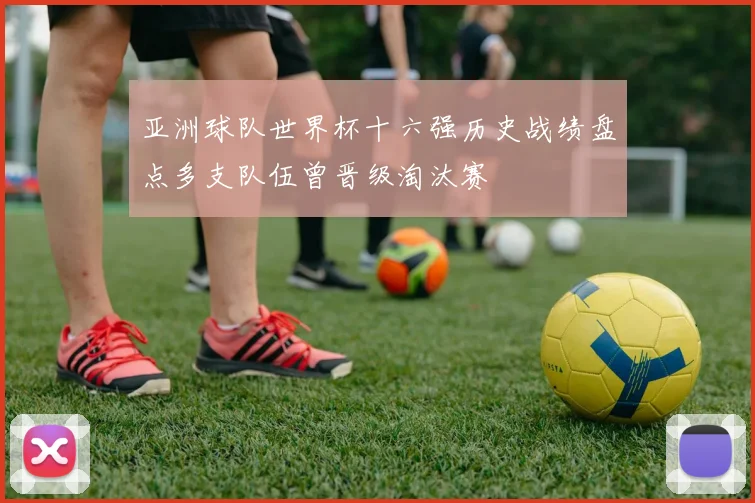 亚洲球队世界杯十六强历史战绩盘点多支队伍曾晋级淘汰赛