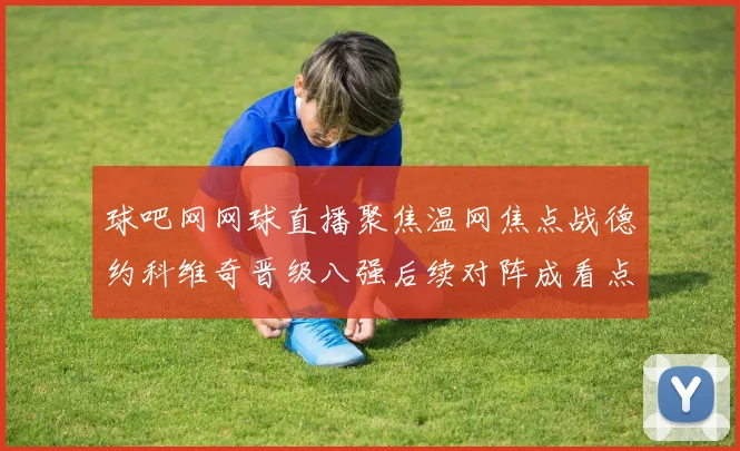 球吧网网球直播聚焦温网焦点战德约科维奇晋级八强后续对阵成看点