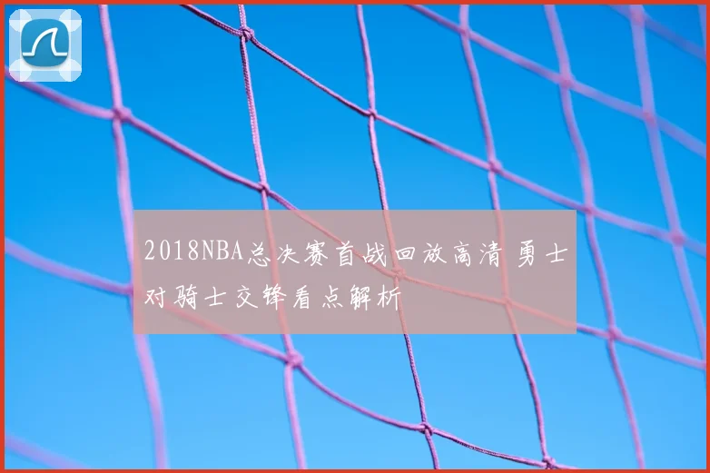 2018NBA总决赛首战回放高清 勇士对骑士交锋看点解析