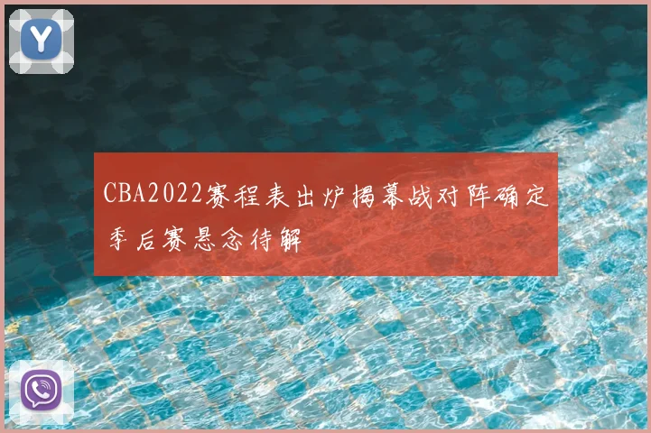 CBA2022赛程表出炉揭幕战对阵确定季后赛悬念待解