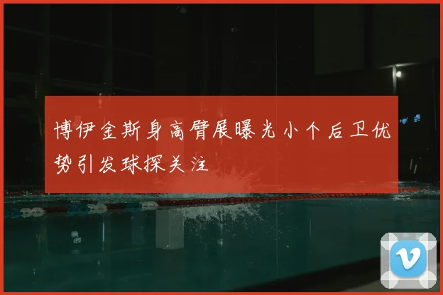 博伊金斯身高臂展曝光小个后卫优势引发球探关注