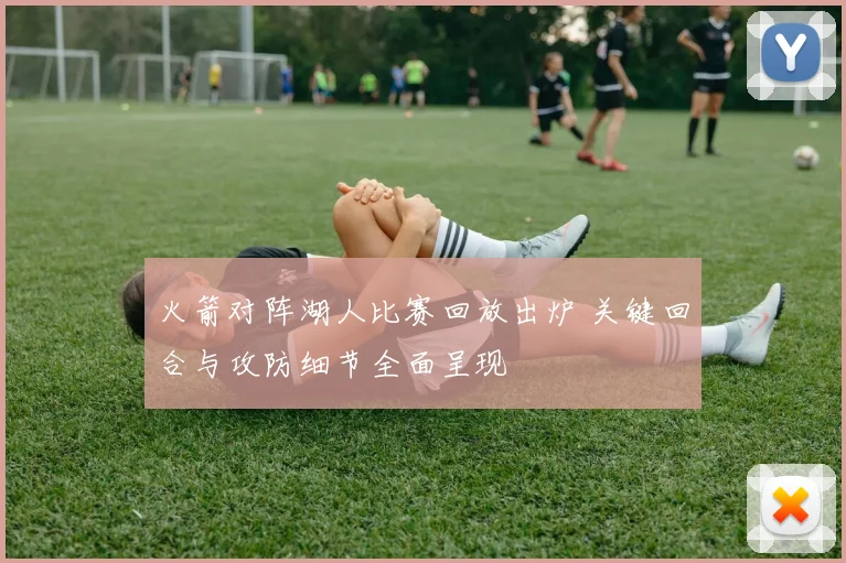 火箭对阵湖人比赛回放出炉 关键回合与攻防细节全面呈现
