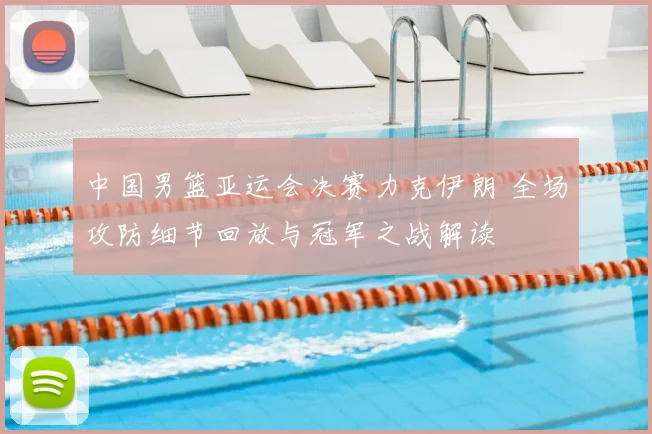 中国男篮亚运会决赛力克伊朗 全场攻防细节回放与冠军之战解读