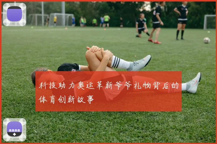 科技助力奥运革新爷爷礼物背后的体育创新故事
