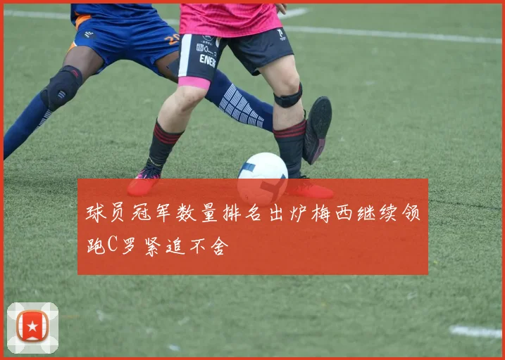 球员冠军数量排名出炉梅西继续领跑C罗紧追不舍