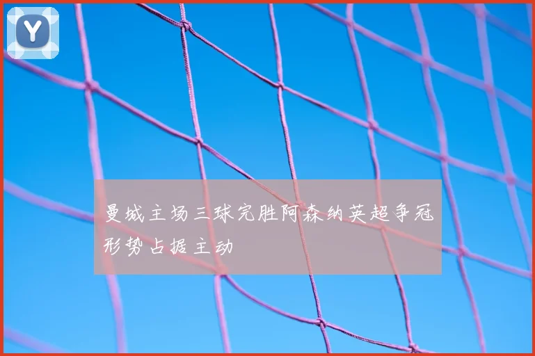 曼城主场三球完胜阿森纳英超争冠形势占据主动