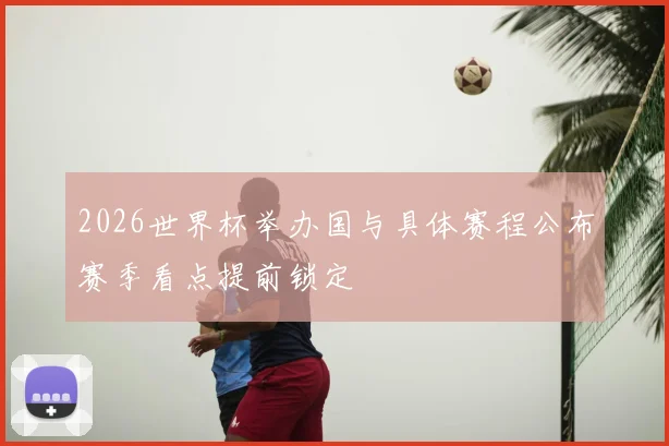 2026世界杯举办国与具体赛程公布赛季看点提前锁定